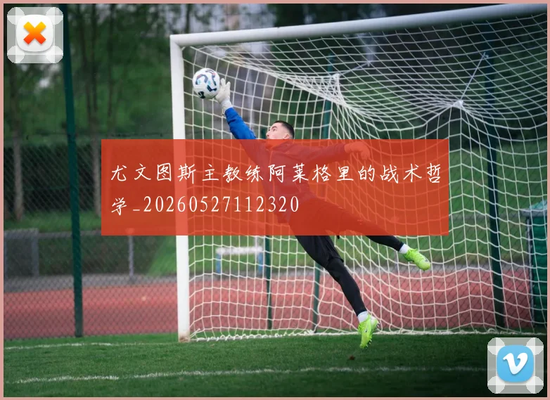 尤文图斯主教练阿莱格里的战术哲学_20260527112320